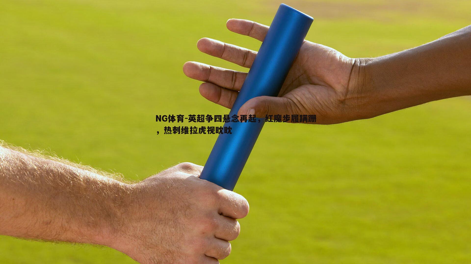 NG体育-英超争四悬念再起，红魔步履蹒跚，热刺维拉虎视眈眈