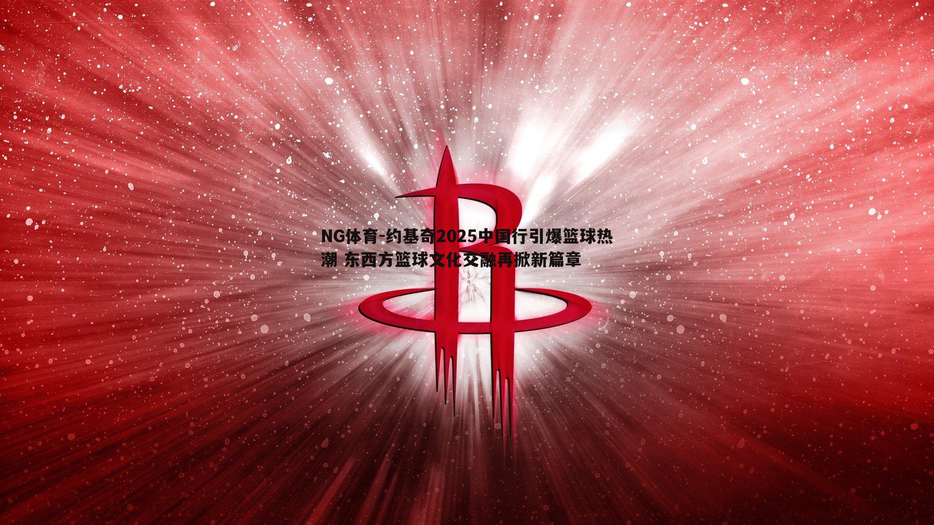 NG体育-约基奇2025中国行引爆篮球热潮 东西方篮球文化交融再掀新篇章